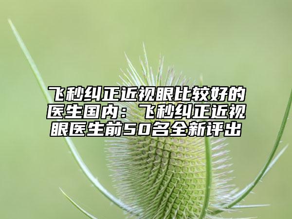飛秒糾正近視眼比較好的醫(yī)生國內(nèi)：飛秒糾正近視眼醫(yī)生前50名全新評出
