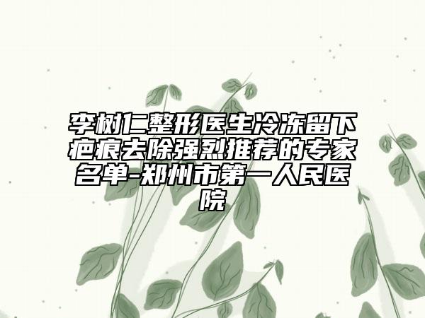 李樹仁整形醫(yī)生冷凍留下疤痕去除強烈推薦的專家名單-鄭州市第一人民醫(yī)院