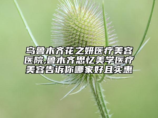 烏魯木齊花之妍醫(yī)療美容醫(yī)院,魯木齊思憶美學(xué)醫(yī)療美容告訴你哪家好且實(shí)惠