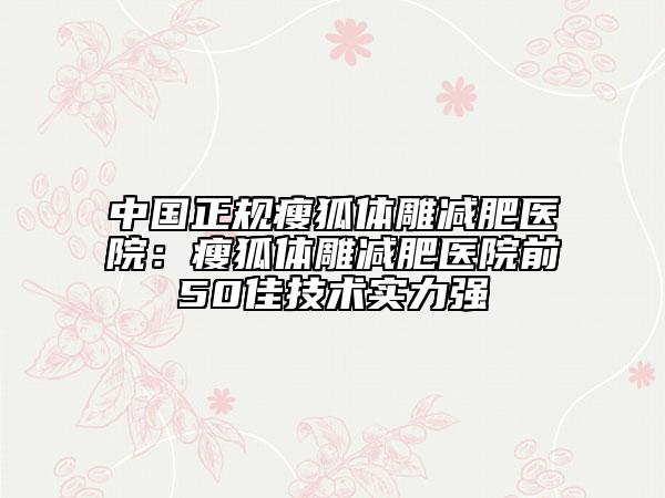 中國正規(guī)瘦狐體雕減肥醫(yī)院：瘦狐體雕減肥醫(yī)院前50佳技術(shù)實(shí)力強(qiáng)