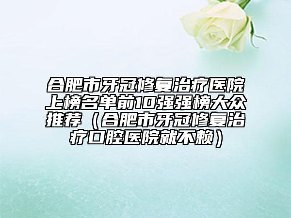 合肥市牙冠修復(fù)治療醫(yī)院上榜名單前10強(qiáng)強(qiáng)榜大眾推薦（合肥市牙冠修復(fù)治療口腔醫(yī)院就不賴）