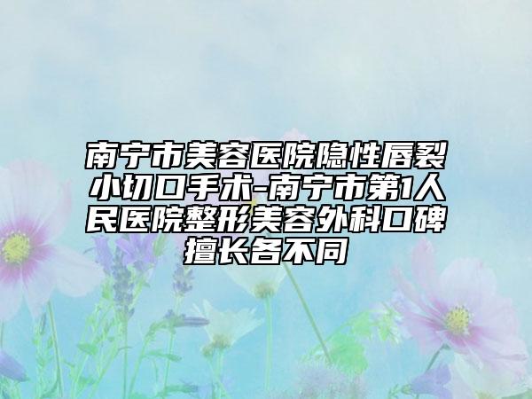 南寧市美容醫(yī)院隱性唇裂小切口手術-南寧市第1人民醫(yī)院整形美容外科口碑擅長各不同