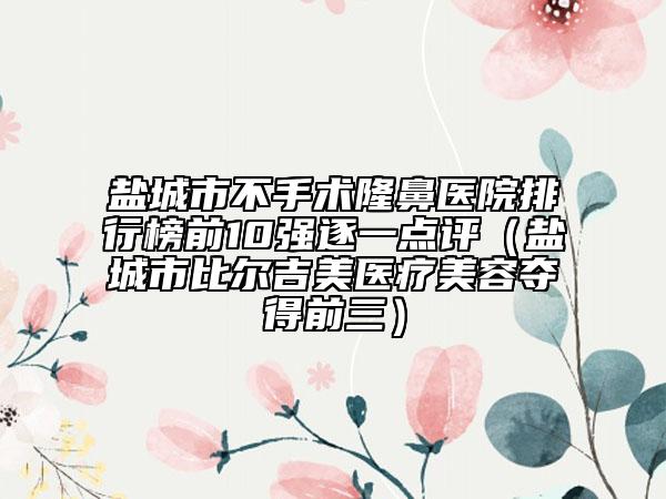 鹽城市不手術(shù)隆鼻醫(yī)院排行榜前10強(qiáng)逐一點(diǎn)評(píng)（鹽城市比爾吉美醫(yī)療美容奪得前三）
