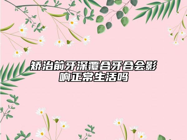矯治前牙深覆合牙合會(huì)影響正常生活嗎