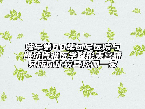 陸軍第80集團軍醫(yī)院與濰坊博雅醫(yī)學整形美容研究所你比較喜歡哪一家