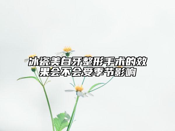 冰瓷美白牙整形手術(shù)的效果會(huì)不會(huì)受季節(jié)影響