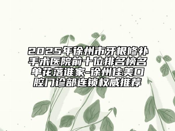2025年徐州市牙根修補手術醫(yī)院前十位排名榜名單花落誰家-徐州佳美口腔門診部連鎖權威推薦