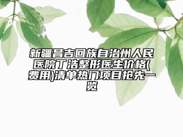 新疆昌吉回族自治州人民醫(yī)院丁浩整形醫(yī)生價(jià)格(費(fèi)用)清單熱門項(xiàng)目搶先一覽