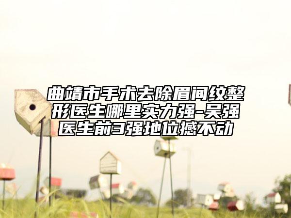 曲靖市手術(shù)去除眉間紋整形醫(yī)生哪里實(shí)力強(qiáng)-吳強(qiáng)醫(yī)生前3強(qiáng)地位撼不動(dòng)