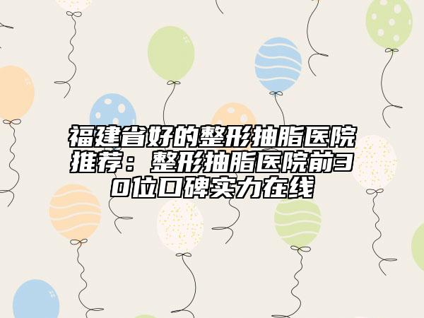 福建省好的整形抽脂醫(yī)院推薦：整形抽脂醫(yī)院前30位口碑實(shí)力在線