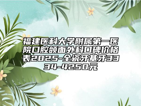 福建醫(yī)科大學(xué)附屬第一醫(yī)院口腔頜面外科口碑價(jià)格表2025-全瓷牙基牙3334-4250元