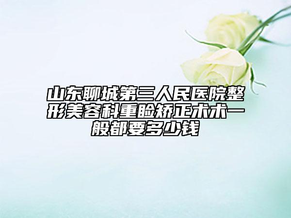山東聊城第三人民醫(yī)院整形美容科重瞼矯正術術一般都要多少錢