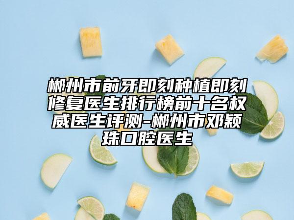 郴州市前牙即刻種植即刻修復醫(yī)生排行榜前十名權(quán)威醫(yī)生評測-郴州市鄧穎珠口腔醫(yī)生