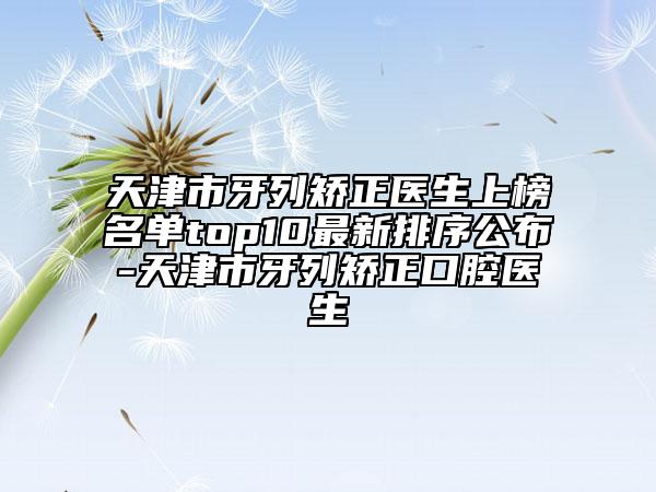 天津市牙列矯正醫(yī)生上榜名單top10最新排序公布-天津市牙列矯正口腔醫(yī)生