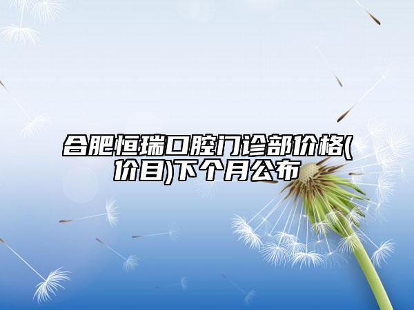 合肥恒瑞口腔門診部價格(價目)下個月公布