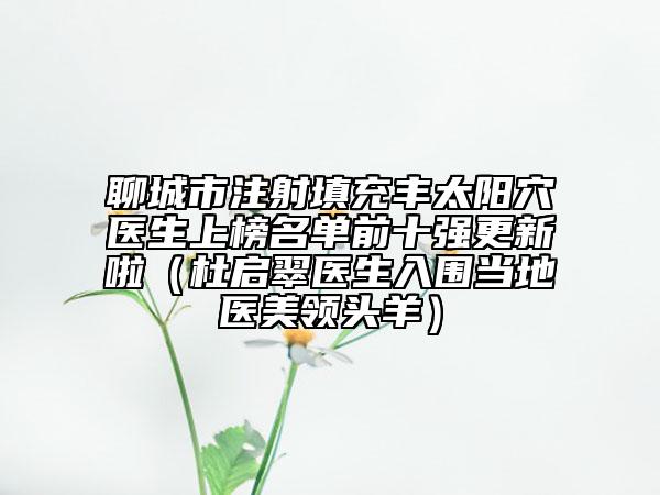 聊城市注射填充豐太陽穴醫(yī)生上榜名單前十強更新啦（杜啟翠醫(yī)生入圍當?shù)蒯t(yī)美領頭羊）