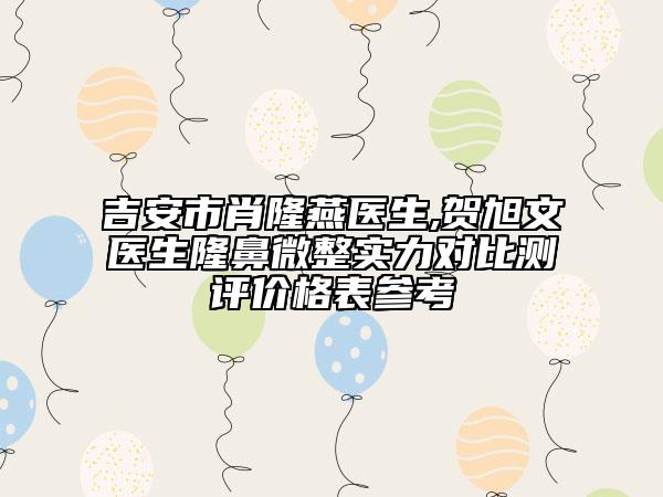 吉安市肖隆燕醫(yī)生,賀旭文醫(yī)生隆鼻微整實力對比測評價格表參考