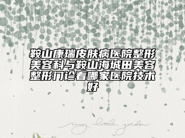 鞍山康瑞皮膚病醫(yī)院整形美容科與鞍山海城田美容整形門診看哪家醫(yī)院技術好