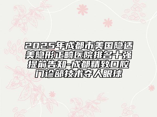 2025年成都市美國(guó)隱適美隱形正畸醫(yī)院排名十強(qiáng)提前告知-成都精致口腔門診部技術(shù)奪人眼球