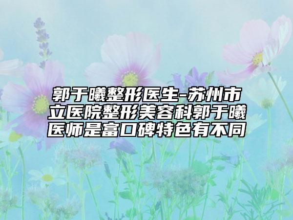 郭于曦整形醫(yī)生-蘇州市立醫(yī)院整形美容科郭于曦醫(yī)師是富口碑特色有不同