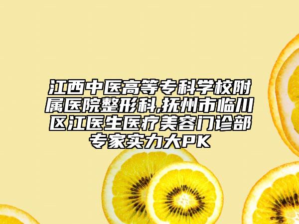 江西中醫(yī)高等專科學校附屬醫(yī)院整形科,撫州市臨川區(qū)江醫(yī)生醫(yī)療美容門診部專家實力大PK
