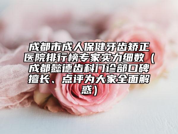 成都市成人保健牙齒矯正醫(yī)院排行榜專家實力細數(shù)（成都懿德齒科門診部口碑擅長、點評為大家全面解惑）
