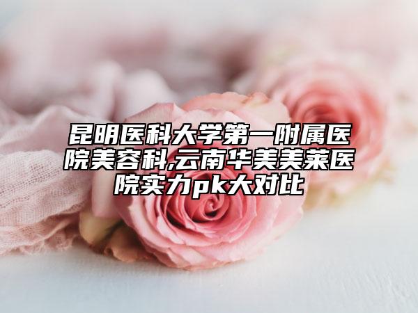 昆明醫(yī)科大學第一附屬醫(yī)院美容科,云南華美美萊醫(yī)院實力pk大對比