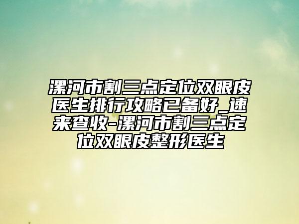 漯河市割三點(diǎn)定位雙眼皮醫(yī)生排行攻略已備好_速來查收-漯河市割三點(diǎn)定位雙眼皮整形醫(yī)生