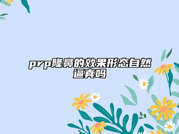prp隆鼻的效果形態(tài)自然逼真嗎