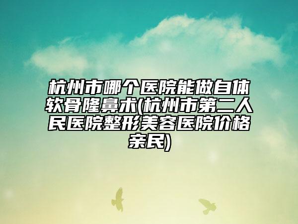 杭州市哪個(gè)醫(yī)院能做自體軟骨隆鼻術(shù)(杭州市第二人民醫(yī)院整形美容醫(yī)院價(jià)格親民)