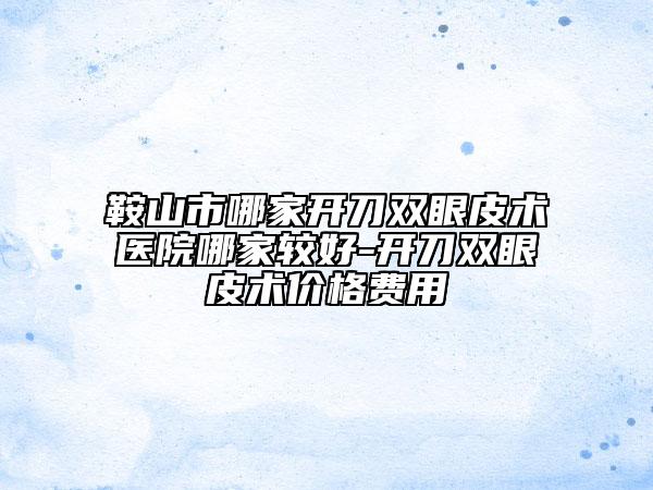 鞍山市哪家開刀雙眼皮術(shù)醫(yī)院哪家較好-開刀雙眼皮術(shù)價格費(fèi)用