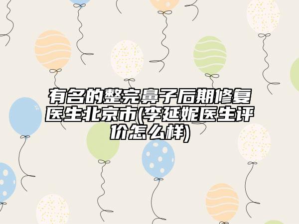 有名的整完鼻子后期修復醫(yī)生北京市(李延妮醫(yī)生評價怎么樣)