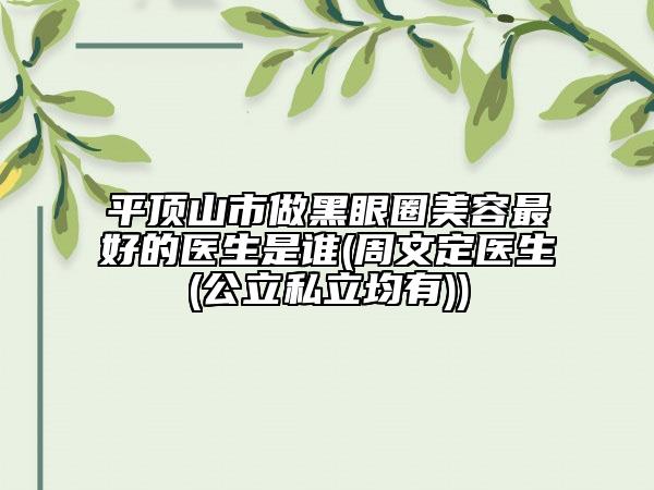 平頂山市做黑眼圈美容最好的醫(yī)生是誰(周文定醫(yī)生(公立私立均有))