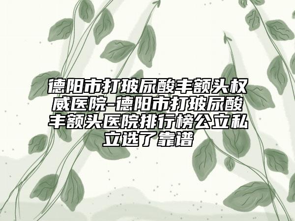德陽市打玻尿酸豐額頭權(quán)威醫(yī)院-德陽市打玻尿酸豐額頭醫(yī)院排行榜公立私立選了靠譜