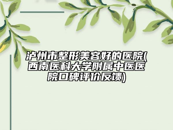 瀘州市整形美容好的醫(yī)院(西南醫(yī)科大學(xué)附屬中醫(yī)醫(yī)院口碑評(píng)價(jià)反饋)