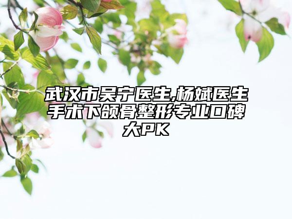 武漢市吳寧醫(yī)生,楊斌醫(yī)生手術(shù)下頜骨整形專業(yè)口碑大PK