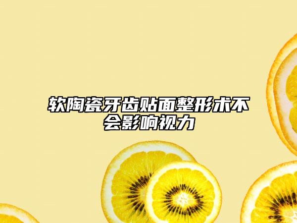 軟陶瓷牙齒貼面整形術(shù)不會(huì)影響視力