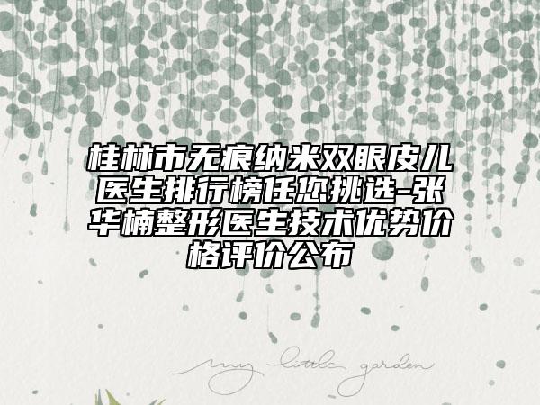 桂林市無痕納米雙眼皮兒醫(yī)生排行榜任您挑選-張華楠整形醫(yī)生技術(shù)優(yōu)勢價格評價公布