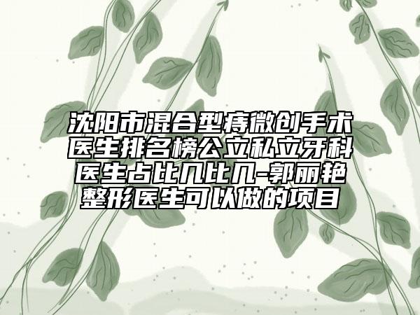 沈陽市混合型痔微創(chuàng)手術(shù)醫(yī)生排名榜公立私立牙科醫(yī)生占比幾比幾-郭麗艷整形醫(yī)生可以做的項(xiàng)目