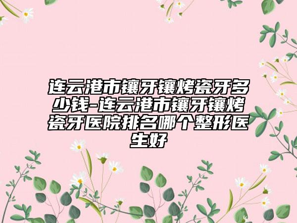 連云港市鑲牙鑲烤瓷牙多少錢-連云港市鑲牙鑲烤瓷牙醫(yī)院排名哪個整形醫(yī)生好
