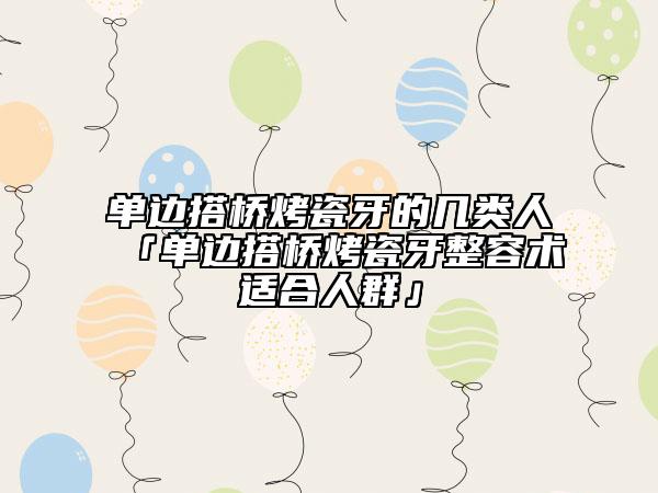單邊搭橋烤瓷牙的幾類人「單邊搭橋烤瓷牙整容術(shù)適合人群」