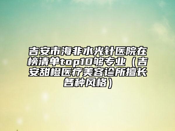 吉安市海非水光針醫(yī)院在榜清單top10夠?qū)I(yè)（吉安甜橙醫(yī)療美容診所擅長(zhǎng)各種風(fēng)格）