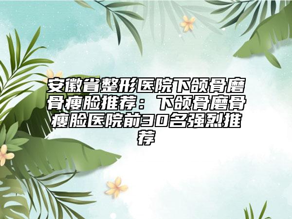 安徽省整形醫(yī)院下頜骨磨骨瘦臉推薦：下頜骨磨骨瘦臉醫(yī)院前30名強烈推薦
