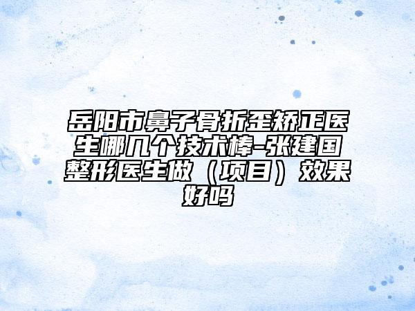 岳陽市鼻子骨折歪矯正醫(yī)生哪幾個技術棒-張建國整形醫(yī)生做（項目）效果好嗎