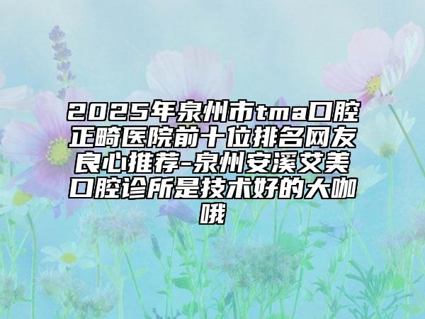 2025年泉州市tma口腔正畸醫(yī)院前十位排名網(wǎng)友良心推薦-泉州安溪艾美口腔診所是技術(shù)好的大咖哦