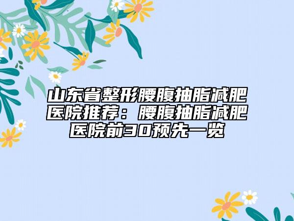 山東省整形腰腹抽脂減肥醫(yī)院推薦：腰腹抽脂減肥醫(yī)院前30預(yù)先一覽