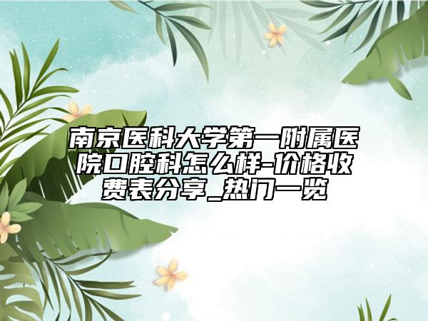 南京醫(yī)科大學(xué)第一附屬醫(yī)院口腔科怎么樣-價格收費(fèi)表分享_熱門一覽