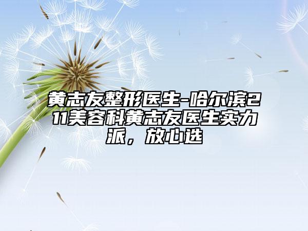 黃志友整形醫(yī)生-哈爾濱211美容科黃志友醫(yī)生實(shí)力派，放心選