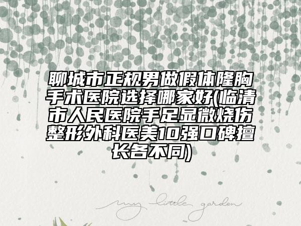 聊城市正規(guī)男做假體隆胸手術(shù)醫(yī)院選擇哪家好(臨清市人民醫(yī)院手足顯微燒傷整形外科醫(yī)美10強(qiáng)口碑擅長(zhǎng)各不同)