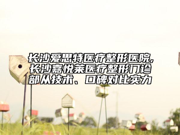 長沙愛思特醫(yī)療整形醫(yī)院,長沙嘉悅?cè)R醫(yī)療整形門診部從技術(shù)、口碑對比實力